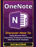 'OneNote: Discover How To Easily Become More Organized, Productive & Efficient With Microsoft OneNote'