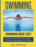 Swimming: Swimming Made Easy: Beginner and Expert Strategies For Becoming A Better Swimmer (Swimming Secrets Tips Coaching Training Strategy)
