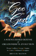 From Goo to God: A Science-Based Defense of Creationism vs. Evolution