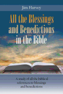All the Blessings and Benedictions in the Bible: A study of all the biblical references to blessings and benedictions