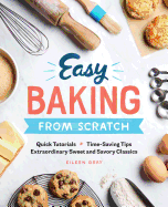 Easy Baking From Scratch: Quick Tutorials Time-Saving Tips Extraordinary Sweet and Savory Classics