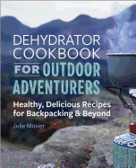 'The Dehydrator Cookbook for Outdoor Adventurers: Healthy, Delicious Recipes for Backpacking and Beyond'