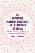 The Difficult Mother-Daughter Relationship Journal: A Guide For Revealing & Healing Toxic Generational Patterns
