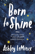 Born to Shine: Practical Tools to Help You SHINE, Even in Life├óΓé¼Γäós Darkest Moments