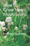 How to Grow Magic Mushrooms: Psychedelic Mushrooms