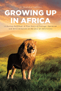 Growing Up In Africa: A Destiny Fulfilled - A True Story of Courage, Optimism and Determination in the face of Adversities