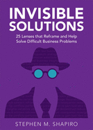 Invisible Solutions: 25 Lenses that Reframe and Help Solve Difficult Business Problems