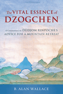 The Vital Essence of Dzogchen: A Commentary on Dudjom Rinpoche's Advice for a Mountain Retreat