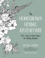 The Homegrown Herbal Apothecary: 120+ Easy-to-Grow Plants for Healing Remedies