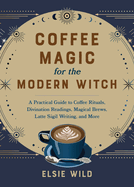 Coffee Magic for the Modern Witch: A Practical Guide to Coffee Rituals, Divination Readings, Magical Brews, Latte Sigil Writing, and More (Books for Modern Witches)