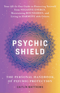 Psychic Shield: The Personal Handbook of Psychic Protection: Your All-in-One Guide to Protecting Yourself from Negative Energy, Maintaining Boundaries, and Living in Harmony with Others