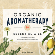 Organic Aromatherapy & Essential Oils: The Modern Guide to All-Natural Health and Wellness