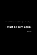 I Must Be Born Again: The world told me I was worthless, ugly and without hope.