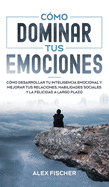 C├â┬│mo Dominar tus Emociones: C├â┬│mo Desarrollar tu Inteligencia Emocional y Mejorar tus Relaciones, Habilidades Sociales y la Felicidad a Largo Plazo (Spanish Edition)
