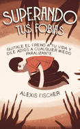 Superando tus Fobias: Quitale el Freno a tu Vida y Dile Adi├â┬│s a Cualquier Miedo Paralizante (Spanish Edition)