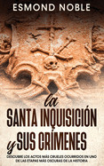 La Santa Inquisición y sus Crímenes: Descubre los Actos más Crueles Ocurridos en uno de las Etapas más Oscuras de la Historia (Spanish Edition)