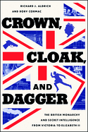 Crown, Cloak, and Dagger: The British Monarchy and Secret Intelligence from Victoria to Elizabeth II (Georgetown Studies in Intelligence History)