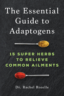 The Essential Guide to Adaptogens: 15 Super Herbs to Relieve Common Ailments