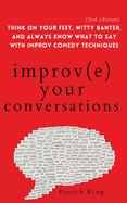 Improve Your Conversations: Think on Your Feet, Witty Banter, and Always Know What to Say with Improv Comedy Techniques (2nd Edition)