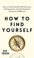 How to Find Yourself: Self-Discovery, Self-Awareness, and Life Design for Maximum Fulfillment