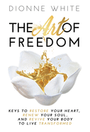 'The Art of Freedom: Keys to Restore Your Heart, Renew Your Soul, and Revive Your Body to Live Transformed.'