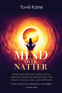 Mind Over Natter: Overcome Negative Inner Critics Through Everyday Mindfulness For Health, Wealth, Love, and Happiness