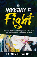 The Invisible Fight: Discover the Hidden Battlegrounds of the Heart and How to Remain Established in Jesus