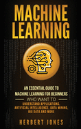 Machine Learning: An Essential Guide to Machine Learning for Beginners Who Want to Understand Applications, Artificial Intelligence, Data Mining, Big Data and More