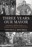 Three Years Our Mayor: George Moscone and the Making of Modern San Francisco (The Urban West Series)