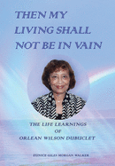Then My Living Shall Not Be in Vain: The Life Learnings of Orlean Wilson Dubuclet