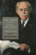 Karl Straube (1873├óΓé¼ΓÇ£1950): Germany├óΓé¼Γäós Master Organist in Turbulent Times (Eastman Studies in Music, 182)