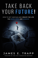 Take Back Your Future!: Get Unstuck and Create the Life You Want, Love, and Deserve