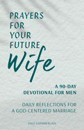Prayers for Your Future Wife: A 90-Day Devotional for Men: Daily Reflections for a God-Centered Marriage (Companion to Your Future Husband: A 90-Day Devotional)