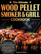 The Ultimate Wood Pellet Grill and Smoker Cookbook: Complete Smoker Cookbook for Smoking and Grilling, The Most Delicious and Mouthwatering Pellet Grilling BBQ Recipes For Your Whole Family