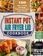 Instant Pot Air Fryer Lid Cookbook: 150 Easy, Healthy, Amazingly Delicious And Super Crispy Recipes for the Healthy Cook's Kitchen