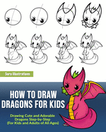 How to Draw Dragons for Kids: Drawing Cute and Adorable Dragons Step-By-Step (for Kids and Adults of All Ages)
