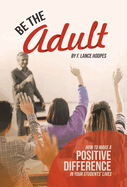 Be the Adult: How to Make a Positive Difference in Your Students' Lives