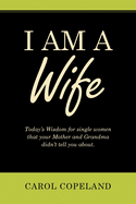 I Am a Wife: Today's Wisdom for Single Women That Your Mother and Grandma Didn't Tell You About