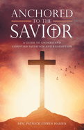 Anchored to the Savior: A Guide to Understand Christian Salvation and Redemption