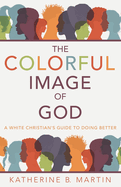 The Colorful Image of God: A White Christian├óΓé¼Γäós Guide to Doing Better