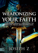 Weaponizing Your Faith: Supernaturally Equipped to Receive Your Breakthrough