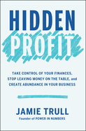 Hidden Profit: Take Control of Your Finances, Stop Leaving Money on the Table, and Create Abundance in Your Business