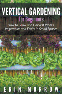 'Vertical Gardening For Beginners: How to Grow and Harvest Plants, Vegetables and Fruits in Small Spaces'