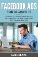 'Facebook Ads For Beginners: Learn How to Advertise, Market Business, Brand, Products and Services Effectively Using Facebook Advertising'
