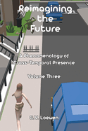 Reimagining the Future: A Phenomenology of Cross-Temporal Presence Volume Three