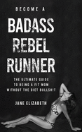 Become a Badass Rebel Runner (The Ultimate Guide to Being a Fit Mom Without the Diet Bullshit)