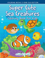 Super Cute Sea Creatures Coloring Book For Kids - Coloring Books 5 Year Old Edition