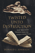 Twisted Unto Destruction: How 'Bible Alone' Theology Made the World a Worse Place
