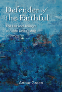 Defender of the Faithful: The Life and Thought of Rabbi Levi Yitshak of Berdychiv (The Tauber Institute Series for the Study of European Jewry)