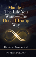 Manifest the Life You Want - the Donald Trump Way: He Did It, You Can Too!